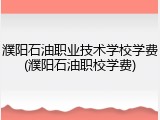濮阳石油职业技术学校学费(濮阳石油职校学费)