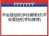 平安县挖机学校哪家好(平安县挖机学校推荐)