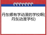 丹东哪有学动漫的学校啊(丹东动漫学校)