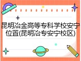 昆明冶金高等专科学校安宁位置(昆明冶专安宁校区)