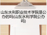 山东水利职业技术学院是公办的吗(山东水利学院公办吗)