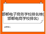 邯郸电子商务学校排名榜(邯郸电商学校排名)