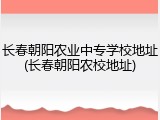 长春朝阳农业中专学校地址(长春朝阳农校地址)
