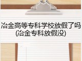 冶金高等专科学校放假了吗(冶金专科放假没)