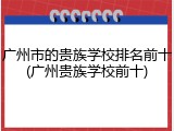 广州市的贵族学校排名前十(广州贵族学校前十)