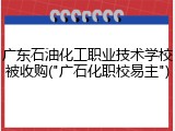 广东石油化工职业技术学校被收购("广石化职校易主")