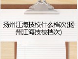 扬州江海技校什么档次(扬州江海技校档次)