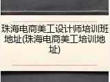 珠海电商美工设计师培训班地址(珠海电商美工培训地址)