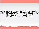 沈阳化工学校中专有社团吗(沈阳化工中专社团)