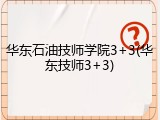 华东石油技师学院3+3(华东技师3+3)