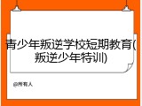 青少年叛逆学校短期教育(叛逆少年特训)