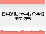 福纳影视艺术学校好烂(福纳学校差)