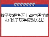 孩子觉得考不上高中厌学咋办(孩子厌学应对方法)