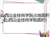 山西冶金技师学院占地面积(山西冶金技师学院面积)