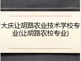 大庆让胡路农业技术学校专业(让胡路农校专业)