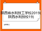 陕西省水利技工学校2019(陕西水利技校19)