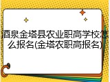 酒泉金塔县农业职高学校怎么报名(金塔农职高报名)