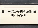 黄山产后恢复机构培训(黄山产后培训)