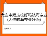 大连中港技校好吗航海专业(大连航海专业好吗)