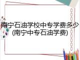 南宁石油学校中专学费多少(南宁中专石油学费)