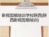 影视剪辑培训学校陕西(陕西影视剪辑培训)