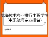 航海技术专业排行中职学校(中职航海专业排名)