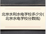 北京水利水电学校多少分(北京水电学校分数线)