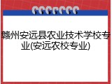 赣州安远县农业技术学校专业(安远农校专业)
