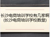 长沙电商培训学校有几家啊(长沙电商培训学校数量)