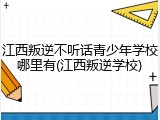 江西叛逆不听话青少年学校哪里有(江西叛逆学校)