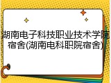 湖南电子科技职业技术学院宿舍(湖南电科职院宿舍)