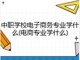 中职学校电子商务专业学什么(电商专业学什么)