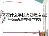 平凉什么学校有动漫专业(平凉动漫专业学校)