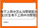 考不上高中怎么当警察呢女生(女生考不上高中当警察)