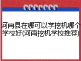 河南县在哪可以学挖机哪个学校好(河南挖机学校推荐)