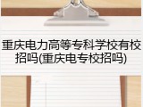 重庆电力高等专科学校有校招吗(重庆电专校招吗)