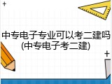 中专电子专业可以考二建吗(中专电子考二建)