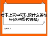 考不上高中可以读什么警校好(落榜警校选择)