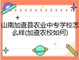 山南加查县农业中专学校怎么样(加查农校如何)