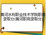 黄河水利职业技术学院职高录取分(黄河职高录取分)