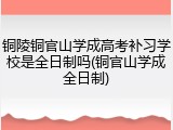 铜陵铜官山学成高考补习学校是全日制吗(铜官山学成全日制)