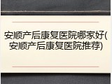 安顺产后康复医院哪家好(安顺产后康复医院推荐)