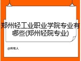 郑州轻工业职业学院专业有哪些(郑州轻院专业)
