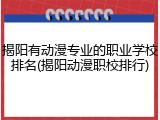 揭阳有动漫专业的职业学校排名(揭阳动漫职校排行)
