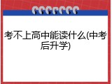 考不上高中能读什么(中考后升学)