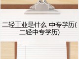 二轻工业是什么 中专学历(二轻中专学历)