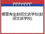 哪里有全封闭文武学校(封闭文武学校)