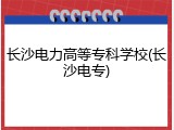 长沙电力高等专科学校(长沙电专)