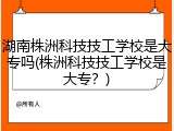 湖南株洲科技技工学校是大专吗(株洲科技技工学校是大专？)