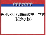 长沙水利八局高级技工学校(长沙水校)